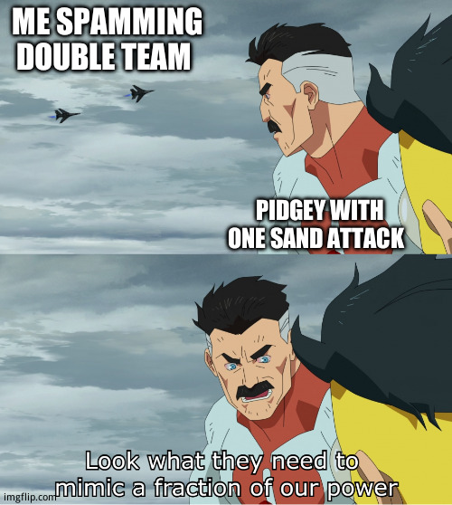 Look What They Need To Mimic A Fraction Of Our Power | ME SPAMMING   DOUBLE TEAM; PIDGEY WITH  ONE SAND ATTACK | image tagged in look what they need to mimic a fraction of our power | made w/ Imgflip meme maker