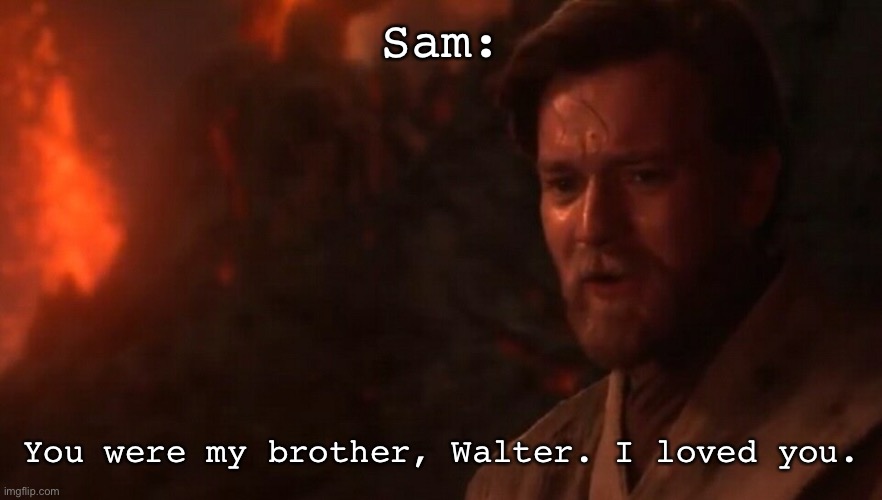 You were my brother Anakin! I loved you...  | Sam: You were my brother, Walter. I loved you. | image tagged in you were my brother anakin i loved you | made w/ Imgflip meme maker