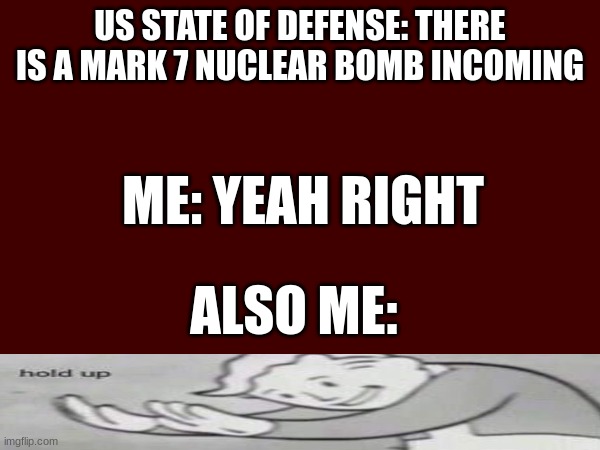 huh EXCUSE ME WHAT?! | US STATE OF DEFENSE: THERE IS A MARK 7 NUCLEAR BOMB INCOMING; ME: YEAH RIGHT; ALSO ME: | image tagged in fallout hold up,excuse me what the fuck | made w/ Imgflip meme maker