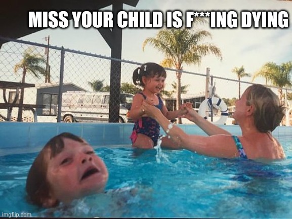 Good ol fun content... Good ol | MISS YOUR CHILD IS F***ING DYING | image tagged in drowning kid in the pool | made w/ Imgflip meme maker