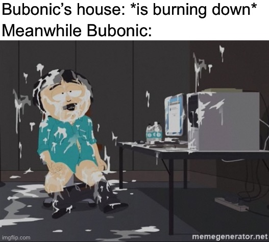 South Park JIzz | Bubonic’s house: *is burning down*; Meanwhile Bubonic: | image tagged in south park jizz | made w/ Imgflip meme maker