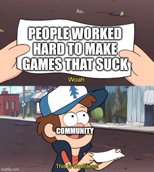 Why is this not a top memes it's popular | PEOPLE WORKED HARD TO MAKE GAMES THAT SUCK; COMMUNITY | image tagged in this is useless,memes | made w/ Imgflip meme maker