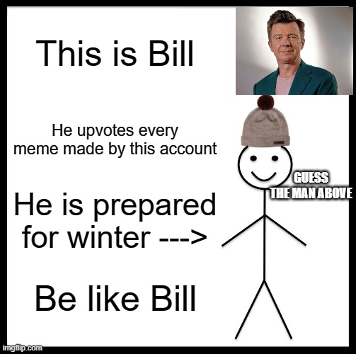 Be Like R̶̢͍̘̟̘͖͕̖̊̃̒͑͂̾̓̊̓͆͆̿̓͝i̸̡̩̥͎̠̟͐̃̚͜c̸̛̥̪͔̥̠͓̪͕̒̐͝k̶͕̩̝̥̫͓͚̹͙̥̍̓̂͒͑̓͗̔̏̋̆̀̕͘͘ | This is Bill; He upvotes every meme made by this account; GUESS THE MAN ABOVE; He is prepared for winter --->; Be like Bill | image tagged in memes,be like bill,rickroll | made w/ Imgflip meme maker