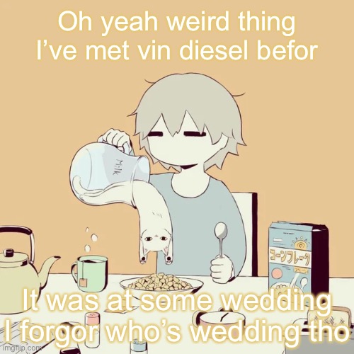 He’s cool | Oh yeah weird thing
I’ve met vin diesel befor; It was at some wedding
I forgor who’s wedding tho | image tagged in avogado6 | made w/ Imgflip meme maker