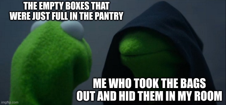 Evil Kermit Meme | THE EMPTY BOXES THAT WERE JUST FULL IN THE PANTRY; ME WHO TOOK THE BAGS OUT AND HID THEM IN MY ROOM | image tagged in memes,evil kermit | made w/ Imgflip meme maker