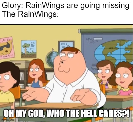 Oh my God Who the hell cares | Glory: RainWings are going missing
The RainWings:; OH MY GOD, WHO THE HELL CARES?! | image tagged in oh my god who the hell cares | made w/ Imgflip meme maker