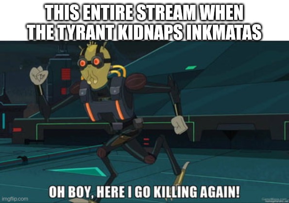 oh boy here i go killing again | THIS ENTIRE STREAM WHEN THE TYRANT KIDNAPS INKMATAS | image tagged in oh boy here i go killing again | made w/ Imgflip meme maker