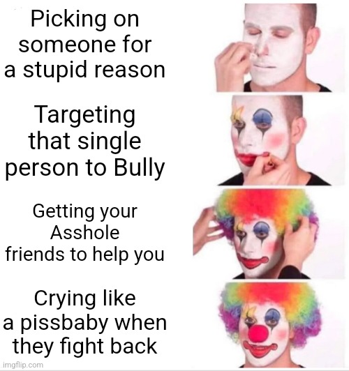 Clown Applying Makeup | Picking on someone for a stupid reason; Targeting that single person to Bully; Getting your Asshole friends to help you; Crying like a pissbaby when they fight back | image tagged in memes,clown applying makeup | made w/ Imgflip meme maker