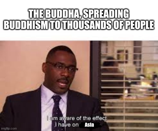 The Buddha | THE BUDDHA, SPREADING BUDDHISM TO THOUSANDS OF PEOPLE; Asia | image tagged in the office | made w/ Imgflip meme maker