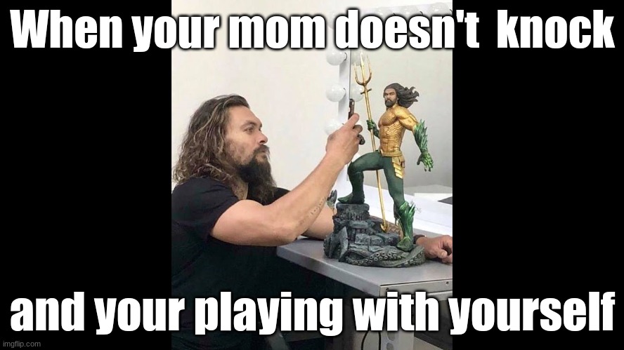 Jason Momoa/Aqua Man | When your mom doesn't  knock; and your playing with yourself | made w/ Imgflip meme maker