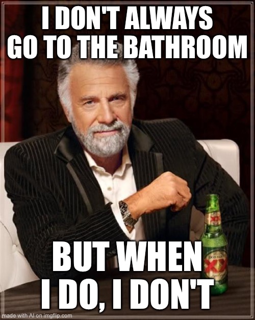Damn, so deep ?✋ | I DON'T ALWAYS GO TO THE BATHROOM; BUT WHEN I DO, I DON'T | image tagged in memes,the most interesting man in the world,ai meme | made w/ Imgflip meme maker