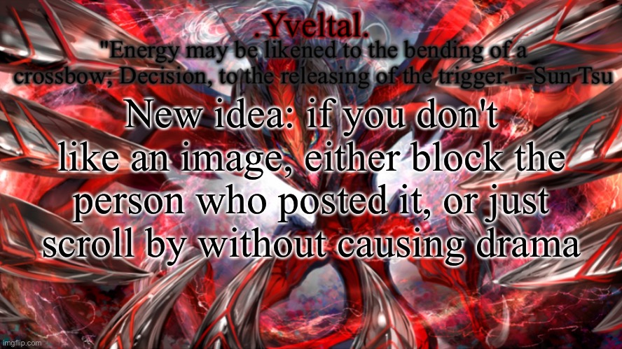 .Yveltal. Announcement temp | New idea: if you don't like an image, either block the person who posted it, or just scroll by without causing drama | image tagged in yveltal announcement temp | made w/ Imgflip meme maker