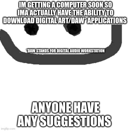 hmm | IM GETTING A COMPUTER SOON SO IMA ACTUALLY HAVE THE ABILITY TO DOWNLOAD DIGITAL ART/DAW* APPLICATIONS; *DAW STANDS FOR DIGITAL AUDIO WORKSTATION; ANYONE HAVE ANY SUGGESTIONS | image tagged in hmm jpg | made w/ Imgflip meme maker