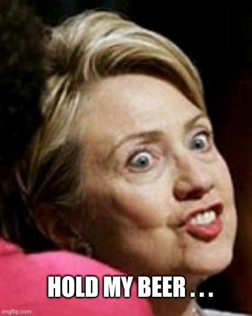 Hillary Clinton Fish | HOLD MY BEER . . . | image tagged in hillary clinton fish | made w/ Imgflip meme maker