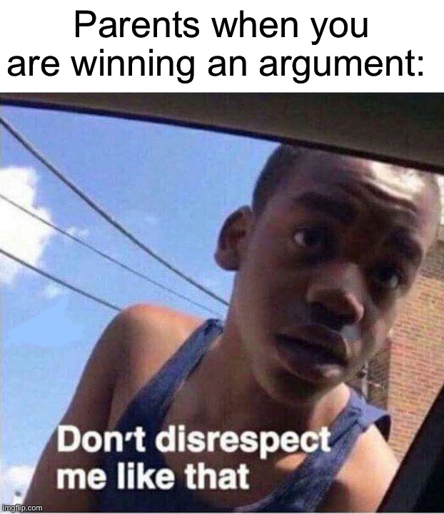 I’m not wrong |  Parents when you are winning an argument: | image tagged in don't disrespect me like that,memes,funny,true story,relatable memes,not wrong | made w/ Imgflip meme maker