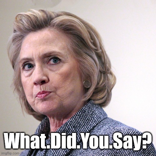 hillary clinton pissed | What.Did.You.Say? | image tagged in hillary clinton pissed | made w/ Imgflip meme maker