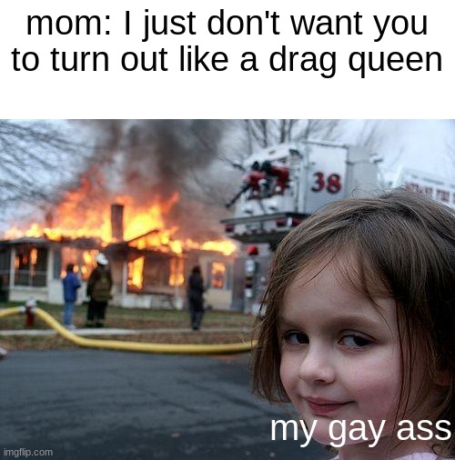 Disaster Girl |  mom: I just don't want you to turn out like a drag queen; my gay ass | image tagged in memes,disaster girl,lgbtq,femboy | made w/ Imgflip meme maker