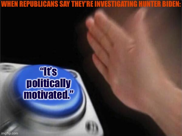 Remember how Republicans dismissed 100,000 Trump scandals with vague counter-accusations of bias? Hey! We can do that, too! |  WHEN REPUBLICANS SAY THEY’RE INVESTIGATING HUNTER BIDEN:; “It’s politically motivated.” | image tagged in memes,blank nut button,hunter biden,republicans,conservative hypocrisy,trump scandals | made w/ Imgflip meme maker