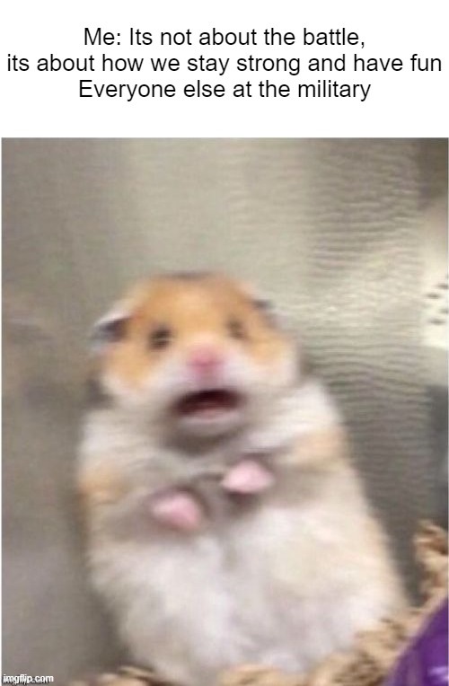 Scared Hamster | Me: Its not about the battle, its about how we stay strong and have fun
Everyone else at the military | image tagged in scared hamster | made w/ Imgflip meme maker