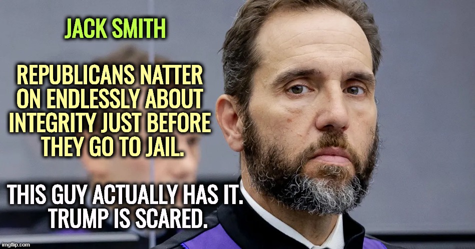 JACK SMITH; REPUBLICANS NATTER 
ON ENDLESSLY ABOUT 
INTEGRITY JUST BEFORE 
THEY GO TO JAIL. THIS GUY ACTUALLY HAS IT. 
TRUMP IS SCARED. | image tagged in special,prosecutor,investigation,january,sixth,mar a lago | made w/ Imgflip meme maker