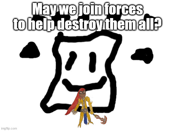 The World Master wants to join the Tyrant | May we join forces to help destroy them all? | made w/ Imgflip meme maker