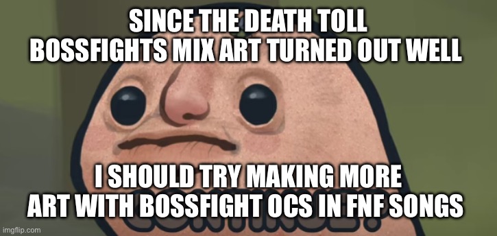 continue? | SINCE THE DEATH TOLL BOSSFIGHTS MIX ART TURNED OUT WELL; I SHOULD TRY MAKING MORE ART WITH BOSSFIGHT OCS IN FNF SONGS | image tagged in continue | made w/ Imgflip meme maker