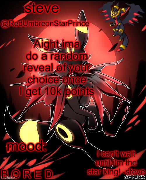 4:23pm, Friday, November 18th, 2022 (I’m available anytime between now and the 28th) | Aight ima do a random reveal of your choice once I get 10k points; B O R E D | image tagged in redumbreonstarprince | made w/ Imgflip meme maker