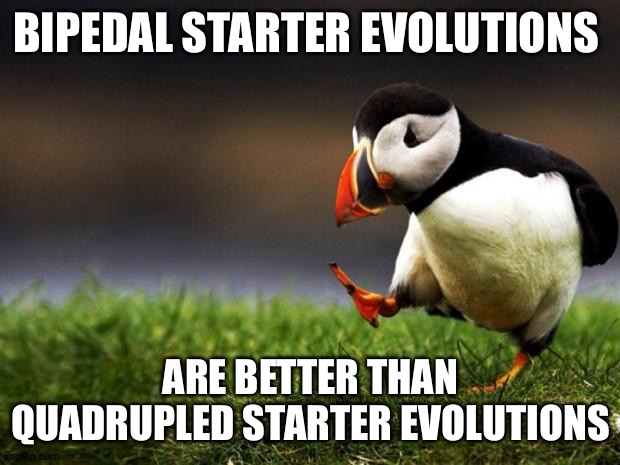 Reject quadrupled,Embrace Bipedal | BIPEDAL STARTER EVOLUTIONS; ARE BETTER THAN QUADRUPLED STARTER EVOLUTIONS | image tagged in memes,unpopular opinion puffin,pokemon | made w/ Imgflip meme maker