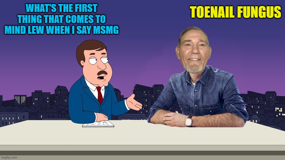 First thing that comes to mind | TOENAIL FUNGUS; WHAT'S THE FIRST THING THAT COMES TO MIND LEW WHEN I SAY MSMG | image tagged in toenail fungus,kewlew | made w/ Imgflip meme maker