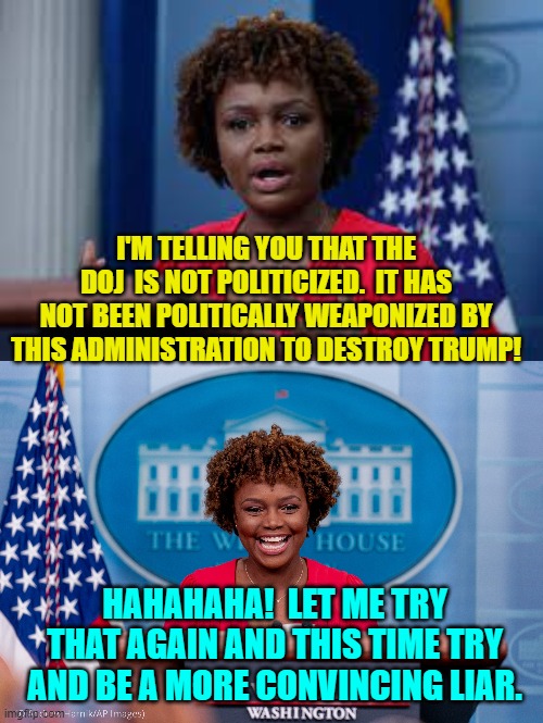 Nobody is keeping a straight face this time around. | I'M TELLING YOU THAT THE DOJ  IS NOT POLITICIZED.  IT HAS NOT BEEN POLITICALLY WEAPONIZED BY THIS ADMINISTRATION TO DESTROY TRUMP! HAHAHAHA!  LET ME TRY THAT AGAIN AND THIS TIME TRY AND BE A MORE CONVINCING LIAR. | image tagged in same old same old | made w/ Imgflip meme maker