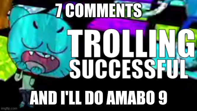 Trolling Succsessful | 7 COMMENTS; AND I'LL DO AMABO 9 | image tagged in trolling succsessful | made w/ Imgflip meme maker