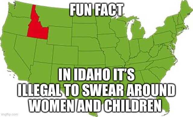 Idaho | FUN FACT; IN IDAHO IT’S ILLEGAL TO SWEAR AROUND WOMEN AND CHILDREN | image tagged in idaho | made w/ Imgflip meme maker