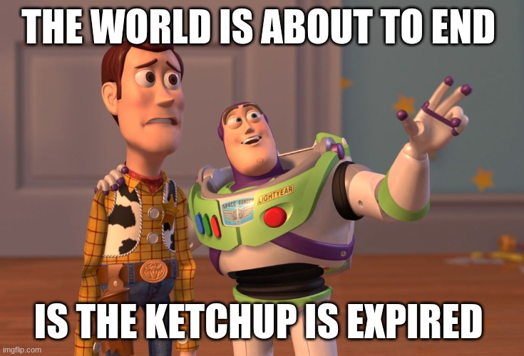 X, X Everywhere | THE WORLD IS ABOUT TO END; IS THE KETCHUP IS EXPIRED | image tagged in memes,x x everywhere | made w/ Imgflip meme maker