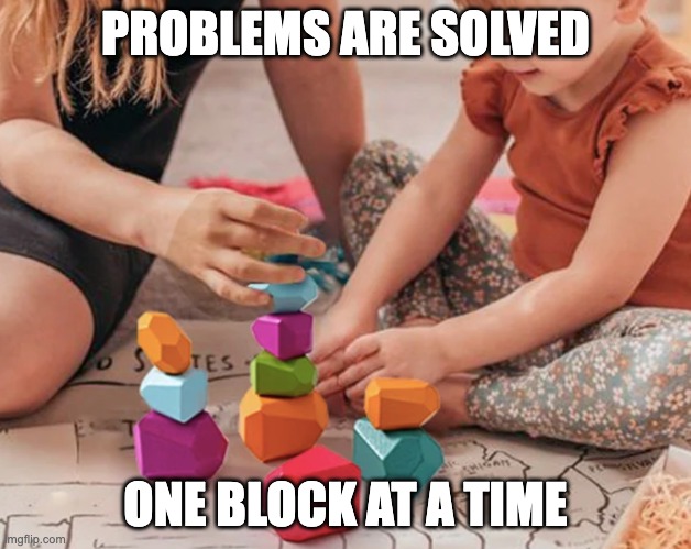 One Block at a Time | PROBLEMS ARE SOLVED; ONE BLOCK AT A TIME | image tagged in artful toys educational building blocks | made w/ Imgflip meme maker