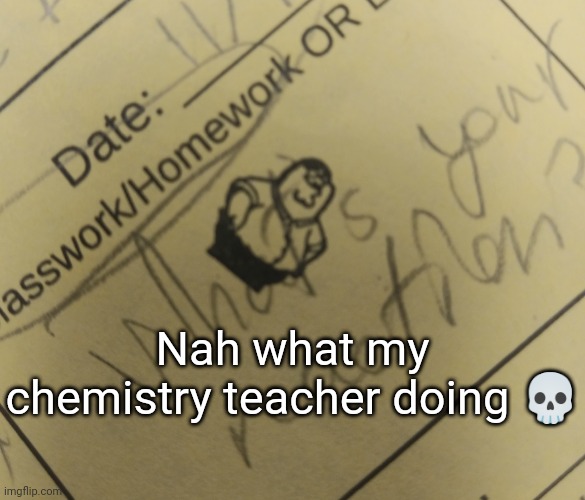 Nah what my chemistry teacher doing 💀 | made w/ Imgflip meme maker