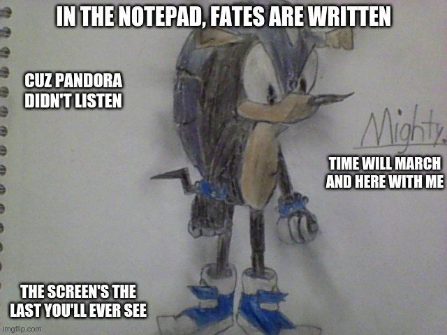 Mighty.Zip | IN THE NOTEPAD, FATES ARE WRITTEN; CUZ PANDORA DIDN'T LISTEN; TIME WILL MARCH AND HERE WITH ME; THE SCREEN'S THE LAST YOU'LL EVER SEE | image tagged in sonic exe,drawing | made w/ Imgflip meme maker