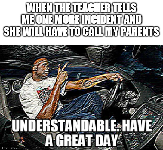 Mhm | WHEN THE TEACHER TELLS ME ONE MORE INCIDENT AND SHE WILL HAVE TO CALL MY PARENTS | image tagged in understandable have a great day | made w/ Imgflip meme maker