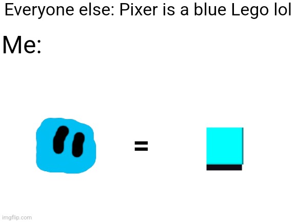 I'm sorry Pixer | Everyone else: Pixer is a blue Lego lol; Me:; = | image tagged in blank white template | made w/ Imgflip meme maker