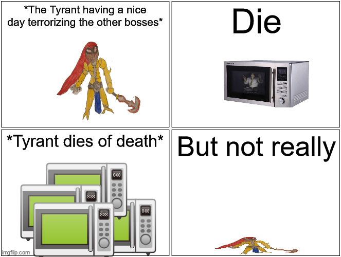 Guys this is a joke dont take it seriously | *The Tyrant having a nice day terrorizing the other bosses*; Die; *Tyrant dies of death*; But not really | image tagged in memes,blank comic panel 2x2 | made w/ Imgflip meme maker