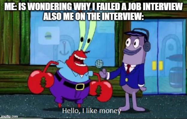 Hello, I like money | ME: IS WONDERING WHY I FAILED A JOB INTERVIEW
ALSO ME ON THE INTERVIEW: | image tagged in hello i like money | made w/ Imgflip meme maker