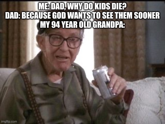 Grandpa | ME: DAD, WHY DO KIDS DIE?
DAD: BECAUSE GOD WANTS TO SEE THEM SOONER
MY 94 YEAR OLD GRANDPA: | image tagged in grandpa | made w/ Imgflip meme maker