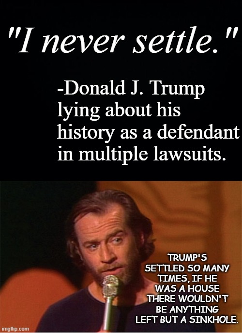 Trump's returned to the presidential race... time to go back to poking holes in his lies. | "I never settle."; -Donald J. Trump lying about his history as a defendant in multiple lawsuits. TRUMP'S SETTLED SO MANY TIMES, IF HE WAS A HOUSE THERE WOULDN'T BE ANYTHING LEFT BUT A SINKHOLE. | image tagged in trump lies,bullshit,trump is the election fraud | made w/ Imgflip meme maker