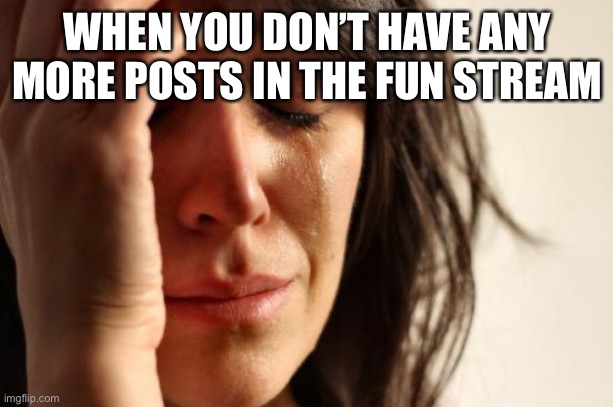 Morfunstream | WHEN YOU DON’T HAVE ANY MORE POSTS IN THE FUN STREAM | image tagged in memes,first world problems | made w/ Imgflip meme maker