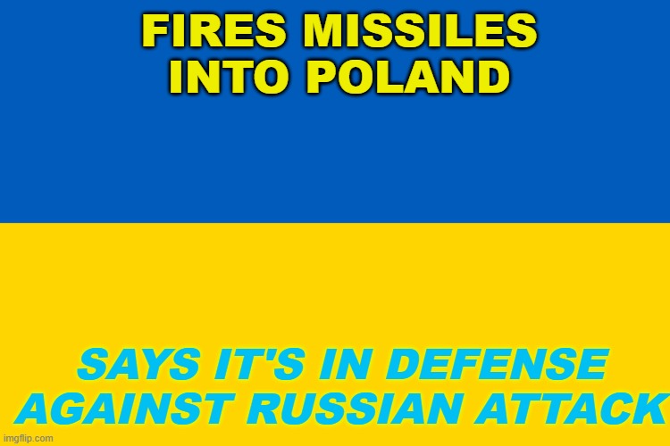 IN DEFENSE AGAINST RUSSIAN ATTACK | FIRES MISSILES INTO POLAND; SAYS IT'S IN DEFENSE AGAINST RUSSIAN ATTACK | image tagged in ukraine flag | made w/ Imgflip meme maker