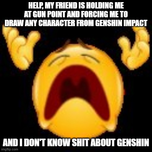 what do i do | HELP, MY FRIEND IS HOLDING ME AT GUN POINT AND FORCING ME TO DRAW ANY CHARACTER FROM GENSHIN IMPACT; AND I DON'T KNOW SHIT ABOUT GENSHIN | made w/ Imgflip meme maker