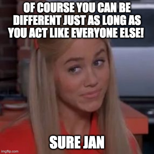 Sure Jan | OF COURSE YOU CAN BE DIFFERENT JUST AS LONG AS YOU ACT LIKE EVERYONE ELSE! SURE JAN | image tagged in sure jan | made w/ Imgflip meme maker