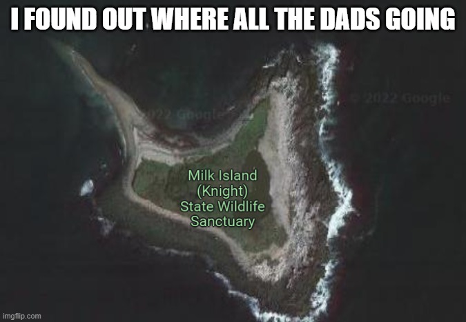 in case your wondering, its off the coast of rockport. | I FOUND OUT WHERE ALL THE DADS GOING | image tagged in milk | made w/ Imgflip meme maker