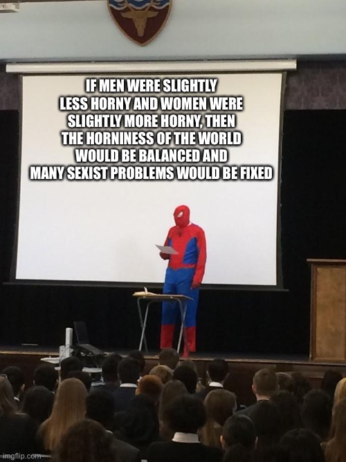 Just think about it |  IF MEN WERE SLIGHTLY LESS HORNY AND WOMEN WERE SLIGHTLY MORE HORNY, THEN THE HORNINESS OF THE WORLD WOULD BE BALANCED AND MANY SEXIST PROBLEMS WOULD BE FIXED | image tagged in spiderman presentation,shower thoughts,good idea/bad idea,good idea,bad idea,presentation | made w/ Imgflip meme maker