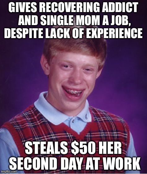 Bad Luck Brian Meme | GIVES RECOVERING ADDICT AND SINGLE MOM A JOB, DESPITE LACK OF EXPERIENCE  STEALS $50 HER SECOND DAY AT WORK | image tagged in memes,bad luck brian,AdviceAnimals | made w/ Imgflip meme maker