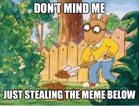 Arthur Digging A Hole | DON’T MIND ME; JUST STEALING THE MEME BELOW | image tagged in arthur digging a hole | made w/ Imgflip meme maker